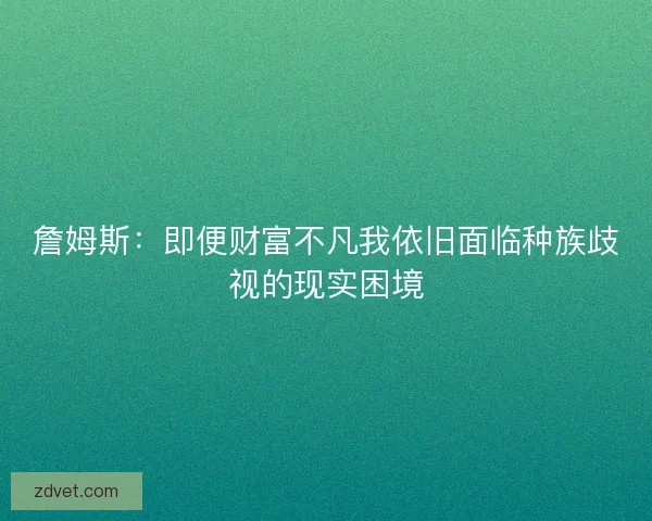 詹姆斯：即便财富不凡我依旧面临种族歧视的现实困境
