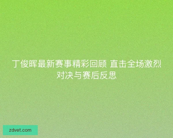 丁俊晖最新赛事精彩回顾 直击全场激烈对决与赛后反思