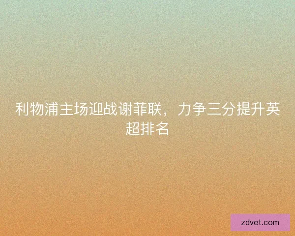 利物浦主场迎战谢菲联，力争三分提升英超排名