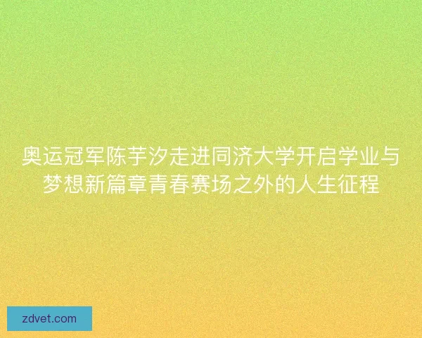 奥运冠军陈芋汐走进同济大学开启学业与梦想新篇章青春赛场之外的人生征程