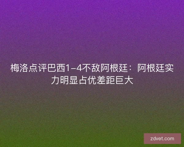 梅洛点评巴西1-4不敌阿根廷：阿根廷实力明显占优差距巨大