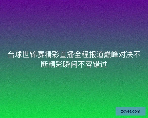 台球世锦赛精彩直播全程报道巅峰对决不断精彩瞬间不容错过 台球世锦赛精彩直播全程报道巅峰对决不断精彩瞬间不容错过