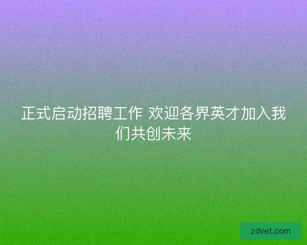 正式启动招聘工作 欢迎各界英才加入我们共创未来