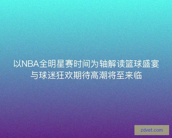 以NBA全明星赛时间为轴解读篮球盛宴与球迷狂欢期待高潮将至来临 以NBA全明星赛时间为轴解读篮球盛宴与球迷狂欢期待高潮将至来临