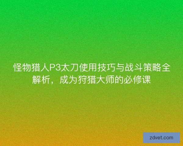 怪物猎人P3太刀使用技巧与战斗策略全解析，成为狩猎大师的必修课