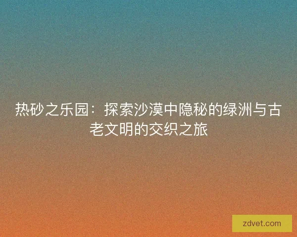 热砂之乐园：探索沙漠中隐秘的绿洲与古老文明的交织之旅