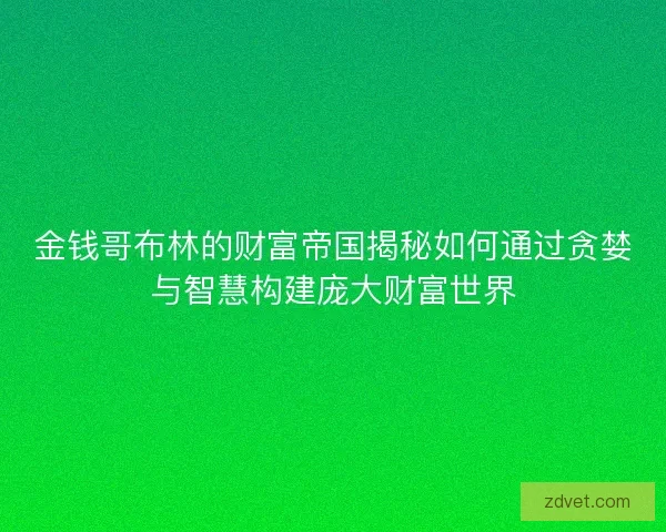 金钱哥布林的财富帝国揭秘如何通过贪婪与智慧构建庞大财富世界