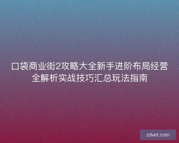 口袋商业街2攻略大全新手进阶布局经营全解析实战技巧汇总玩法指南