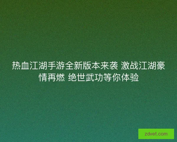热血江湖手游全新版本来袭 激战江湖豪情再燃 绝世武功等你体验
