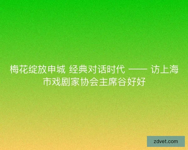 梅花绽放申城 经典对话时代 —— 访上海市戏剧家协会主席谷好好