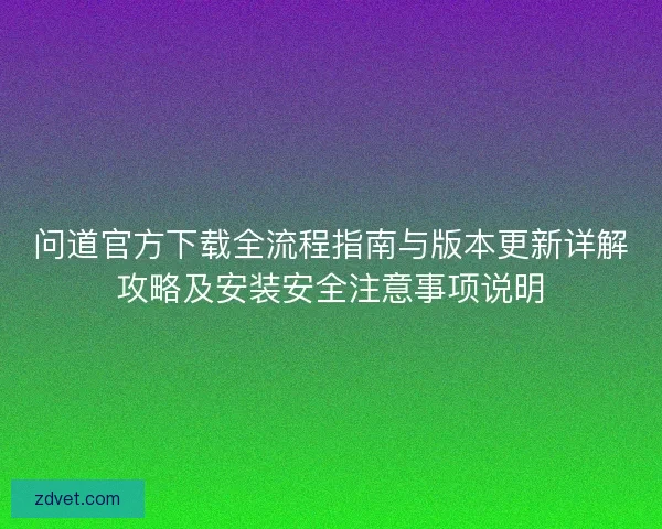 问道官方下载全流程指南与版本更新详解攻略及安装安全注意事项说明