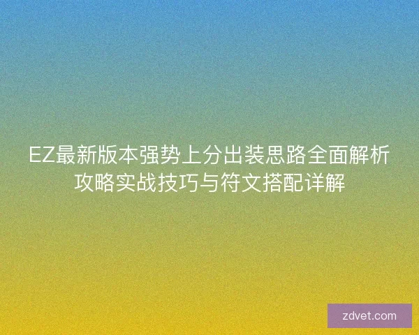 EZ最新版本强势上分出装思路全面解析攻略实战技巧与符文搭配详解