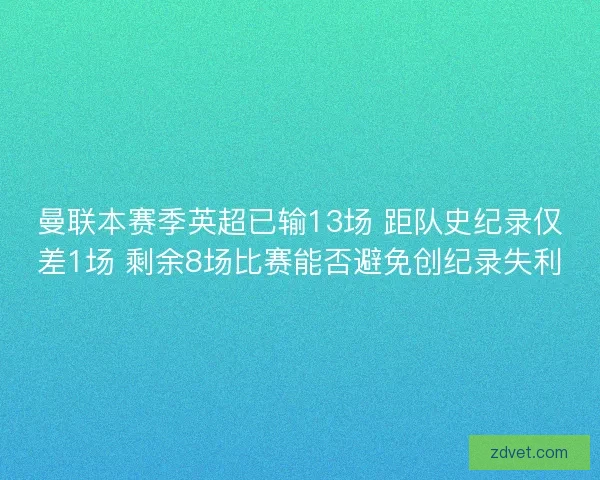 曼联本赛季英超已输13场 距队史纪录仅差1场 剩余8场比赛能否避免创纪录失利