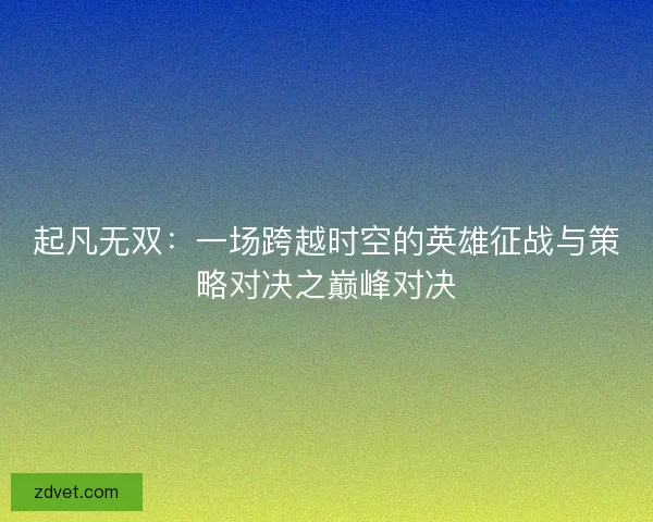 起凡无双：一场跨越时空的英雄征战与策略对决之巅峰对决