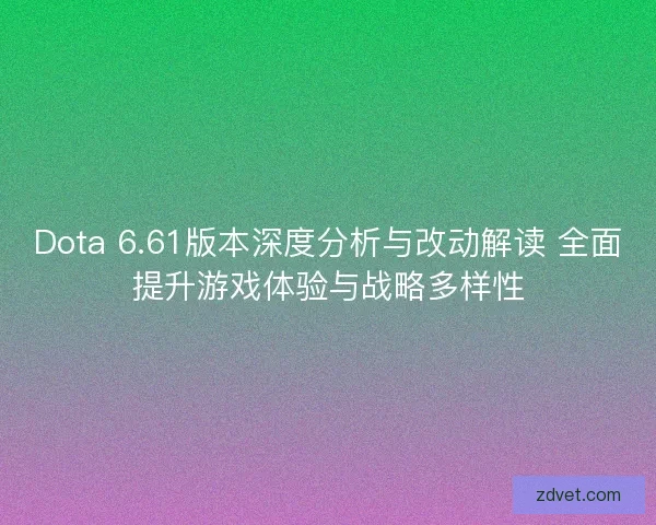 Dota 6.61版本深度分析与改动解读 全面提升游戏体验与战略多样性