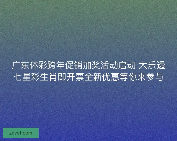 广东体彩跨年促销加奖活动启动 大乐透七星彩生肖即开票全新优惠等你来参与