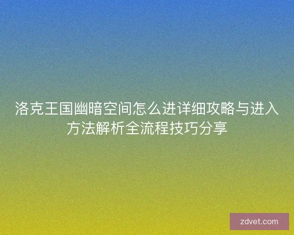 洛克王国幽暗空间怎么进详细攻略与进入方法解析全流程技巧分享 洛克王国幽暗空间怎么进详细攻略与进入方法解析全流程技巧分享