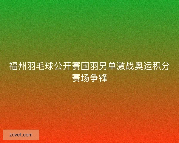 福州羽毛球公开赛国羽男单激战奥运积分赛场争锋 福州羽毛球公开赛国羽男单激战奥运积分赛场争锋