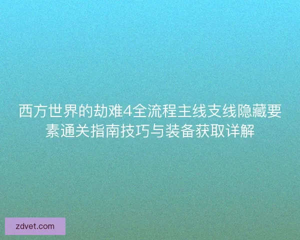 西方世界的劫难4全流程主线支线隐藏要素通关指南技巧与装备获取详解