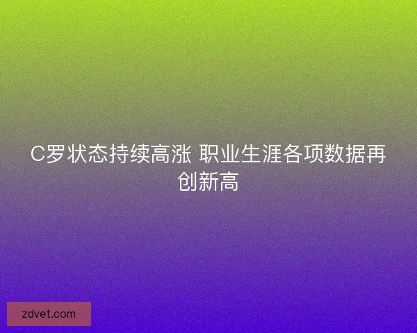 C罗状态持续高涨 职业生涯各项数据再创新高 C罗状态持续高涨 职业生涯各项数据再创新高