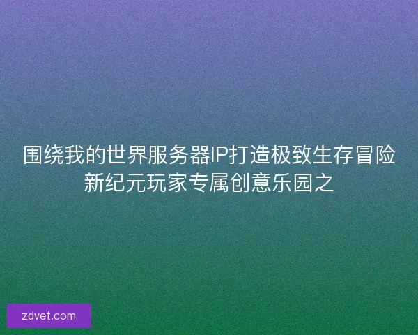 围绕我的世界服务器IP打造极致生存冒险新纪元玩家专属创意乐园之