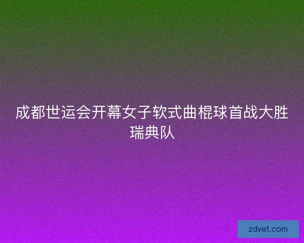 成都世运会开幕女子软式曲棍球首战大胜瑞典队 成都世运会开幕女子软式曲棍球首战大胜瑞典队
