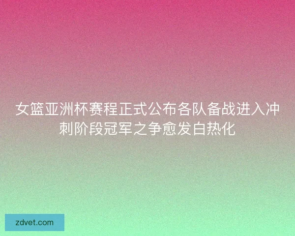 女篮亚洲杯赛程正式公布各队备战进入冲刺阶段冠军之争愈发白热化