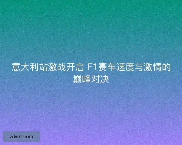 意大利站激战开启 F1赛车速度与激情的巅峰对决