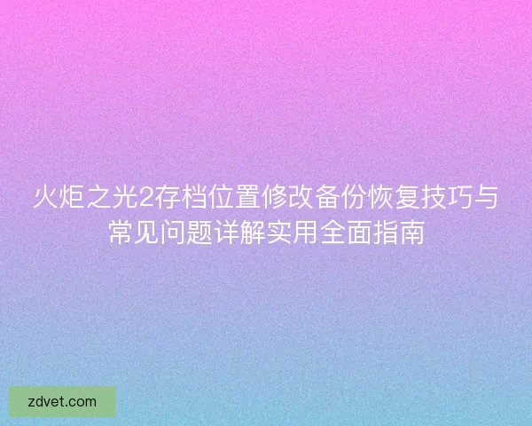 火炬之光2存档位置修改备份恢复技巧与常见问题详解实用全面指南