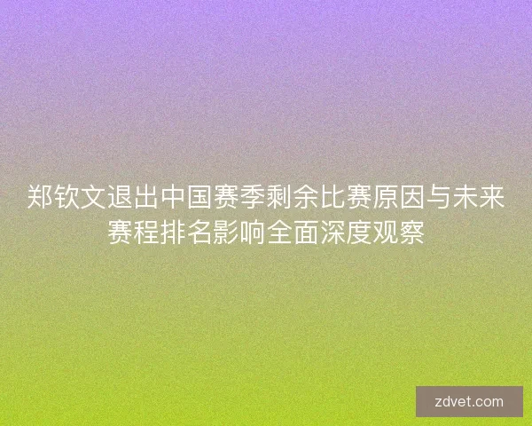 郑钦文退出中国赛季剩余比赛原因与未来赛程排名影响全面深度观察