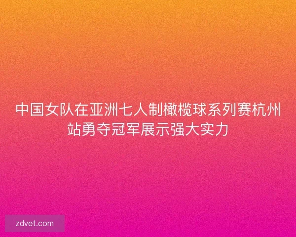 中国女队在亚洲七人制橄榄球系列赛杭州站勇夺冠军展示强大实力 中国女队在亚洲七人制橄榄球系列赛杭州站勇夺冠军展示强大实力