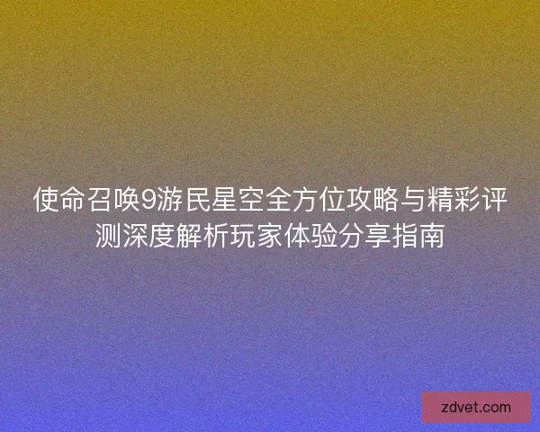 使命召唤9游民星空全方位攻略与精彩评测深度解析玩家体验分享指南 使命召唤9游民星空全方位攻略与精彩评测深度解析玩家体验分享指南