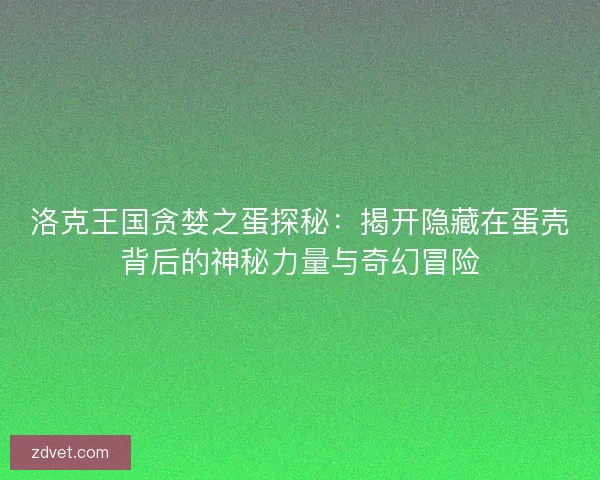 洛克王国贪婪之蛋探秘：揭开隐藏在蛋壳背后的神秘力量与奇幻冒险