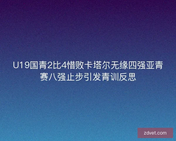 U19国青2比4惜败卡塔尔无缘四强亚青赛八强止步引发青训反思 U19国青2比4惜败卡塔尔无缘四强亚青赛八强止步引发青训反思