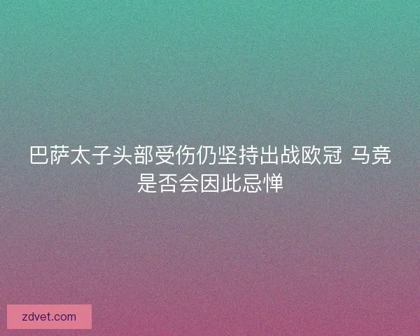 巴萨太子头部受伤仍坚持出战欧冠 马竞是否会因此忌惮