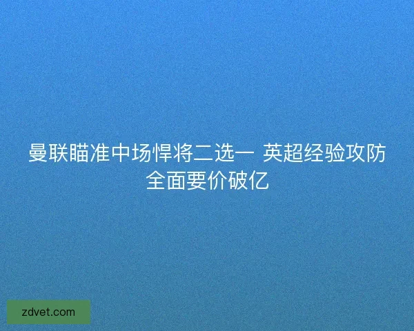 曼联瞄准中场悍将二选一 英超经验攻防全面要价破亿 曼联瞄准中场悍将二选一 英超经验攻防全面要价破亿