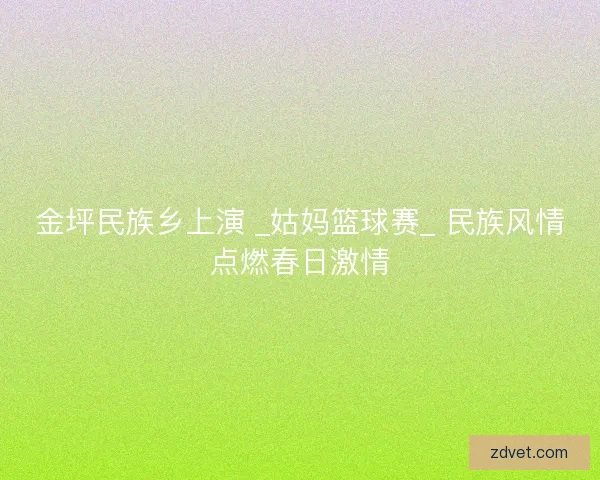 金坪民族乡上演 _姑妈篮球赛_ 民族风情点燃春日激情