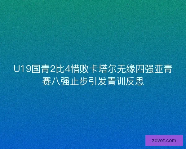U19国青2比4惜败卡塔尔无缘四强亚青赛八强止步引发青训反思