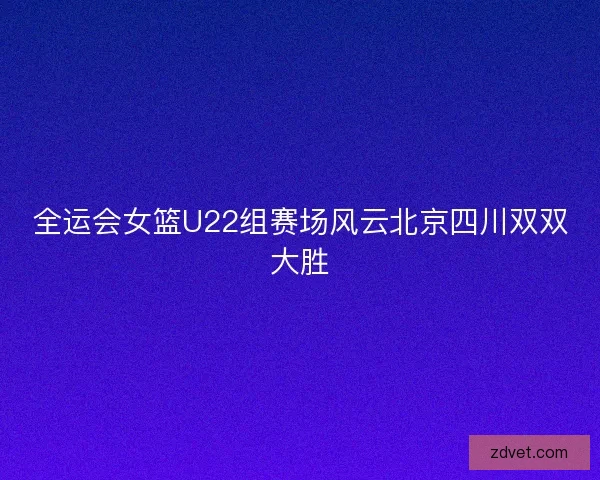 全运会女篮U22组赛场风云北京四川双双大胜