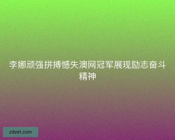 李娜顽强拼搏憾失澳网冠军展现励志奋斗精神 李娜顽强拼搏憾失澳网冠军展现励志奋斗精神