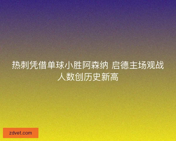 热刺凭借单球小胜阿森纳 启德主场观战人数创历史新高