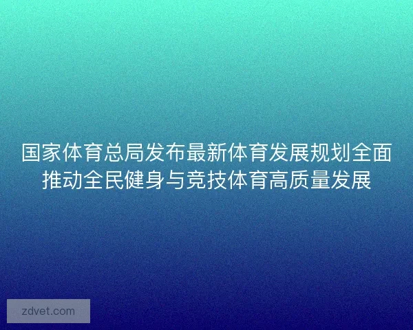 国家体育总局发布最新体育发展规划全面推动全民健身与竞技体育高质量发展