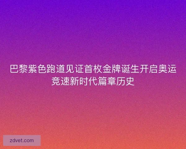 巴黎紫色跑道见证首枚金牌诞生开启奥运竞速新时代篇章历史