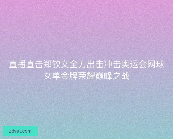 直播直击郑钦文全力出击冲击奥运会网球女单金牌荣耀巅峰之战 直播直击郑钦文全力出击冲击奥运会网球女单金牌荣耀巅峰之战
