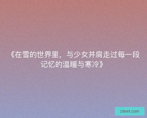 《在雪的世界里,与少女并肩走过每一段记忆的温暖与寒冷》 《在雪的世界里,与少女并肩走过每一段记忆的温暖与寒冷》